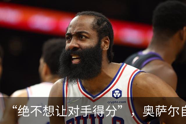 “绝不想让对手得分”，奥萨尔自述每晚扛最艰巨防守任务