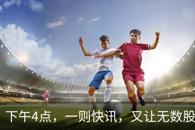 下午4点，一则快讯，又让无数股民们把目光聚焦过来了！