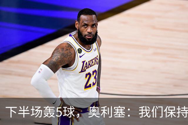 下半场轰5球，奥利塞：我们保持着同样的踢法，顺其自然就好