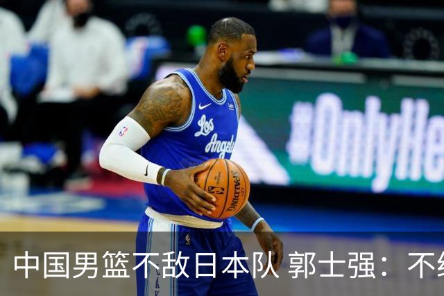 中国男篮不敌日本队 郭士强：不给任何人打分