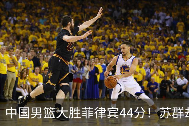 中国男篮大胜菲律宾44分！苏群却说没啥意思，这又是为什么？