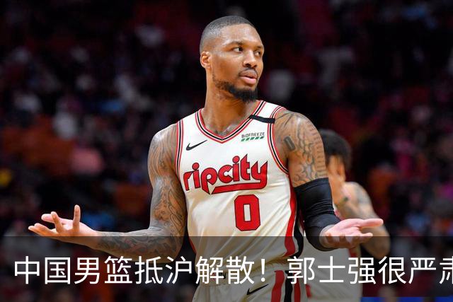 中国男篮抵沪解散！郭士强很严肃，连输日本伊朗最大原因是没核心