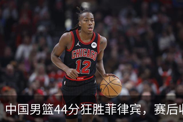 中国男篮44分狂胜菲律宾，赛后收获5大喜讯1大噩耗，我们别高兴得太早