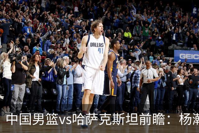 中国男篮vs哈萨克斯坦前瞻：杨瀚森缺席 胡明轩率队开门红无悬念