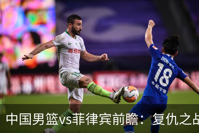 中国男篮vs菲律宾前瞻：复仇之战，中国男篮剑指三连胜