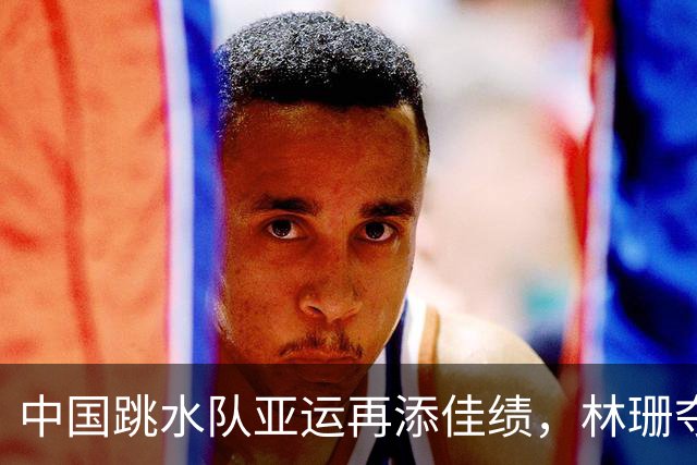 中国跳水队亚运再添佳绩，林珊夺得广东第15金