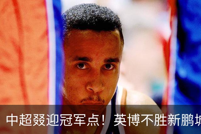 中超叕迎冠军点！英博不胜新鹏城或蓉城不输海港，蓉城即夺冠