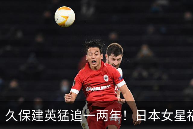 久保建英猛追一两年！日本女星福原遥担心球员花心，一开始不理睬