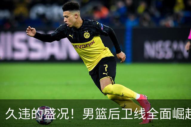 久违的盛况！男篮后卫线全面崛起，新老交替比肩巅峰期