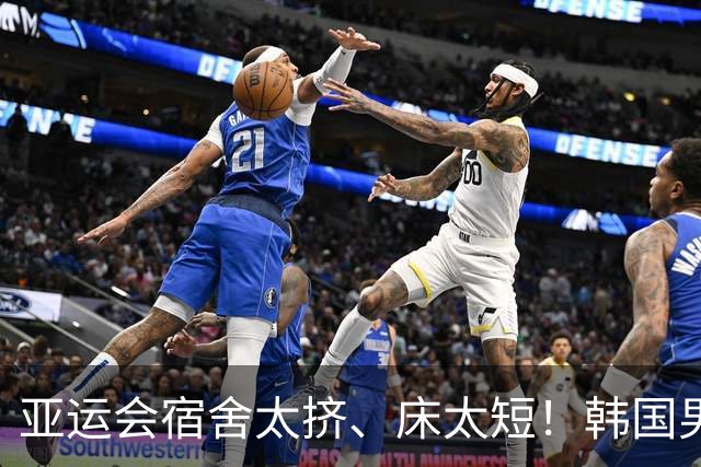 亚运会宿舍太挤、床太短！韩国男篮直接搬走，组委会回应：可用脚凳接床尾“加长”
