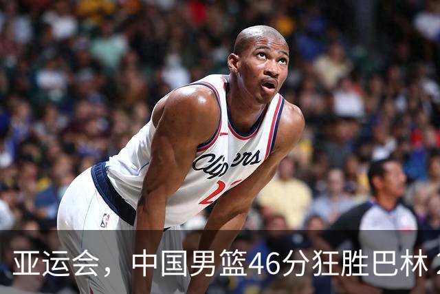 亚运会，中国男篮46分狂胜巴林 2连胜 他得分最高！11人出战全得分