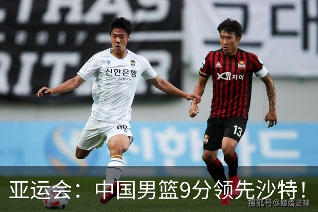 亚运会：中国男篮9分领先沙特！廖三宁15+3，崔永熙8分，胡明轩2分