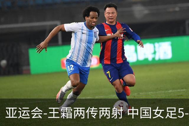 亚运会-王霜两传两射 中国女足5-1中国香港开门红