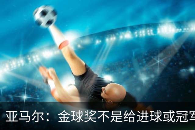 亚马尔：金球奖不是给进球或冠军最多的人 要给最佳球员