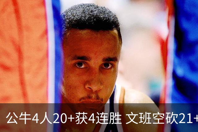 公牛4人20+获4连胜 文班空砍21+20马刺16连败