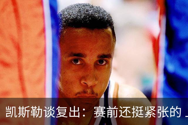 凯斯勒谈复出：赛前还挺紧张的 上场之后感觉非常好
