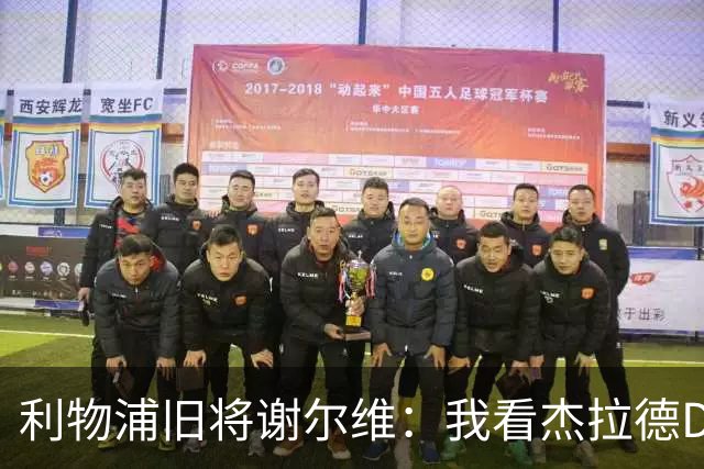 利物浦旧将谢尔维：我看杰拉德DVD长大，曾与他做邻居