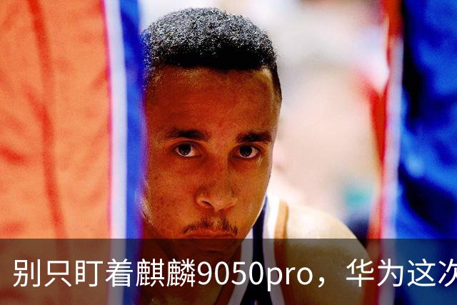 别只盯着麒麟9050pro，华为这次真正炸裂的是里面的马良GPU