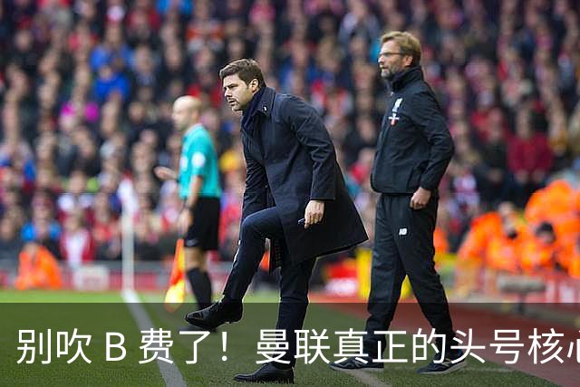 别吹 B 费了！曼联真正的头号核心！卡里克钦定绝对非卖品