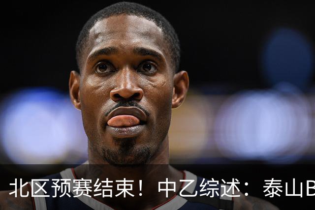 北区预赛结束！中乙综述：泰山B队2轮不胜，海港B队取胜距榜首1分