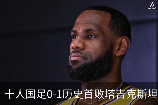 十人国足0-1历史首败塔吉克斯坦，韦世豪染红，刘殿座脱手丢球