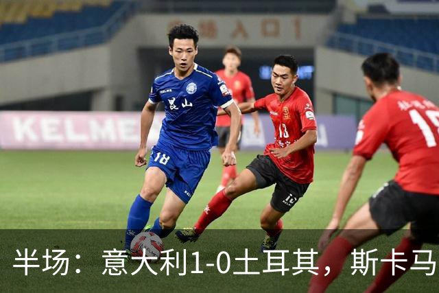 半场：意大利1-0土耳其，斯卡马卡破门+进球被吹