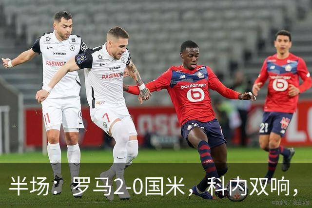 半场：罗马2-0国米，科内双响，莫利纳、曼奇尼送助攻
