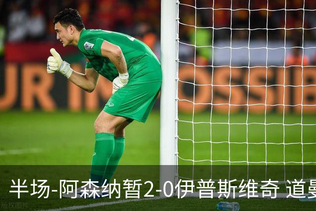 半场-阿森纳暂2-0伊普斯维奇 道曼破门马杜埃凯建功
