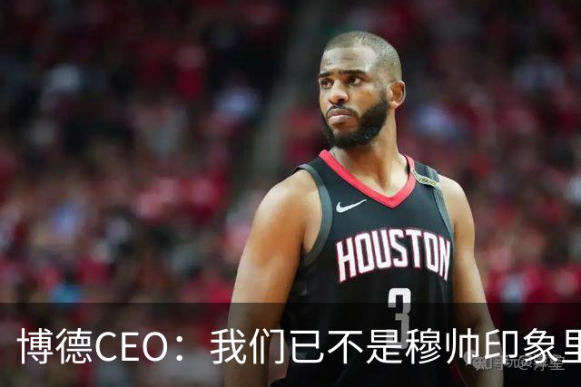 博德CEO：我们已不是穆帅印象里的球队，当年他都不愿在这训练