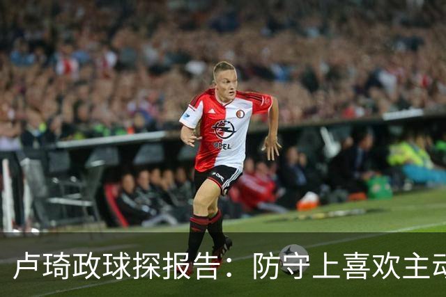 卢琦政球探报告：防守上喜欢主动向前，但侵略性有时会带来问题
