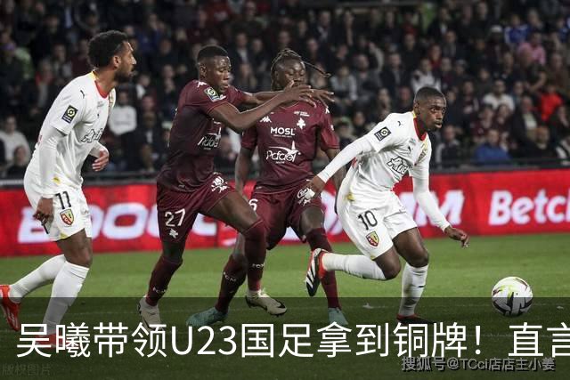 吴曦带领U23国足拿到铜牌！直言点球大战开始前，他眼睛是湿润的