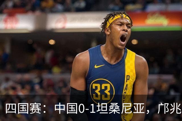 四国赛：中国0-1坦桑尼亚，邝兆雷错失良机