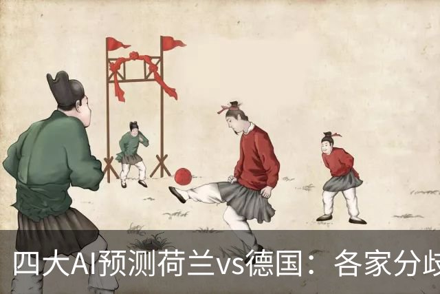 四大AI预测荷兰vs德国：各家分歧较大，两家支持平局