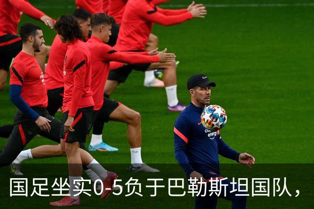 国足坐实0-5负于巴勒斯坦国队，再次证实国强球衰