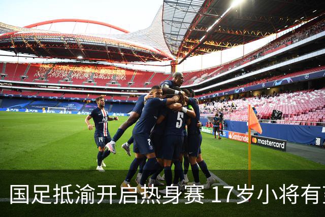国足抵渝开启热身赛 17岁小将有望创出场纪录