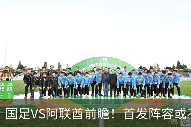 国足VS阿联酋前瞻！首发阵容或不变，吴曦延续发挥，王钰栋盼破进球荒