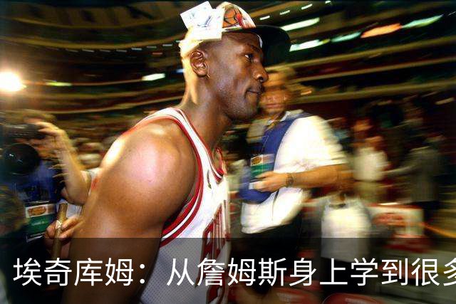 埃奇库姆：从詹姆斯身上学到很多，包括赛后吃什么