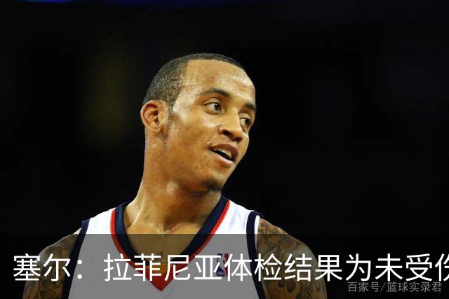 塞尔：拉菲尼亚体检结果为未受伤，可以出战下一场西甲联赛