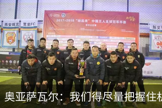 奥亚萨瓦尔：我们得尽量把握住机会，这次运气又站在我们这边