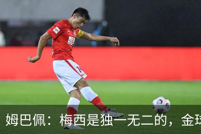 姆巴佩：梅西是独一无二的，金球奖不等于世界最佳
