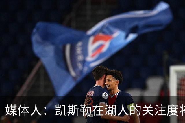 媒体人：凯斯勒在湖人的关注度将超之前2倍 望打出戈贝尔级别防守