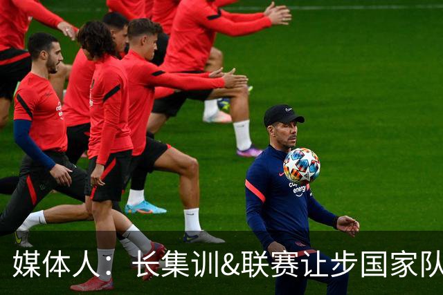 媒体人：长集训&联赛让步国家队的模式本末倒置 球员是人而非机器
