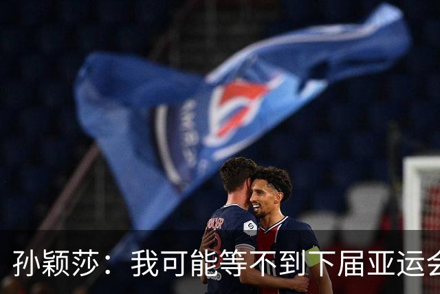 孙颖莎：我可能等不到下届亚运会了