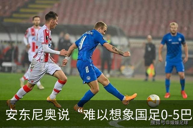 安东尼奥说“难以想象国足0-5巴勒斯坦”？原话其实是这样的