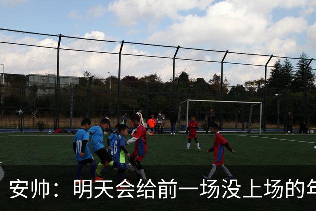 安帅：明天会给前一场没上场的年轻球员机会，帮他们成长进步