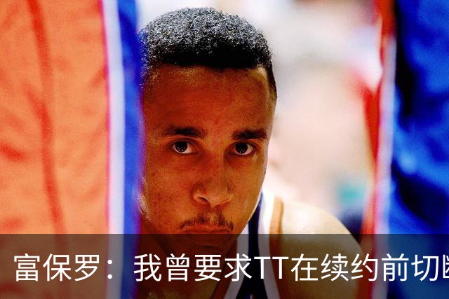 富保罗：我曾要求TT在续约前切断与骑士和詹姆斯的所有联系
