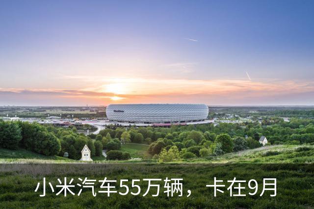 小米汽车55万辆，卡在9月