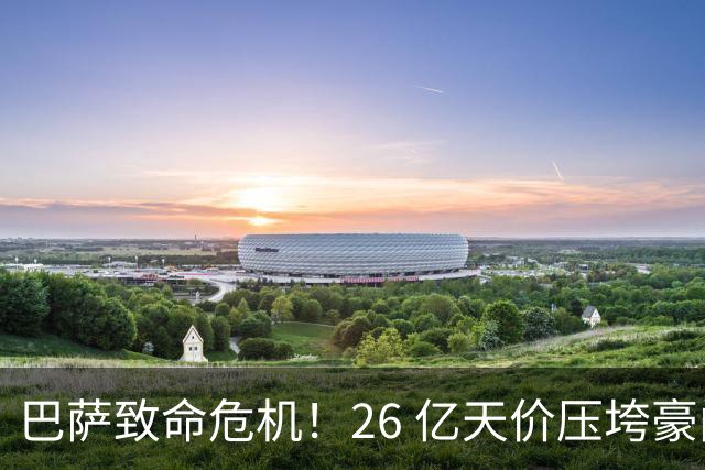 巴萨致命危机！26 亿天价压垮豪门！诺坎普重建惨遭重创
