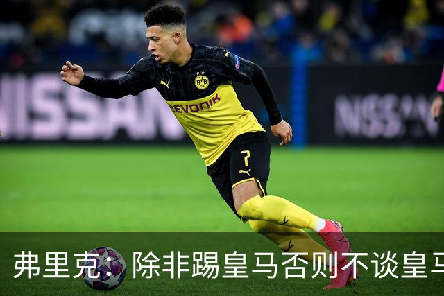 弗里克：除非踢皇马否则不谈皇马问题 维尼修斯？两周后再问我吧