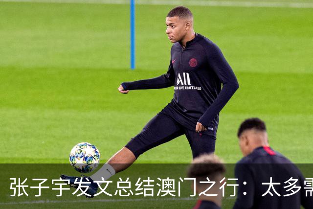 张子宇发文总结澳门之行：太多需要学习的知识和亟待消化的营养